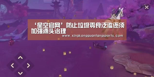 ‘星空官网’防止垃圾零食泛滥还须加强源头治理(图4) 星空官网