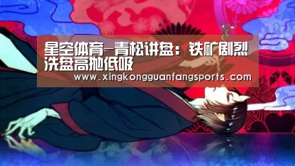 星空体育-青松讲盘:铁矿剧烈洗盘高抛低吸(图1) 星空官网