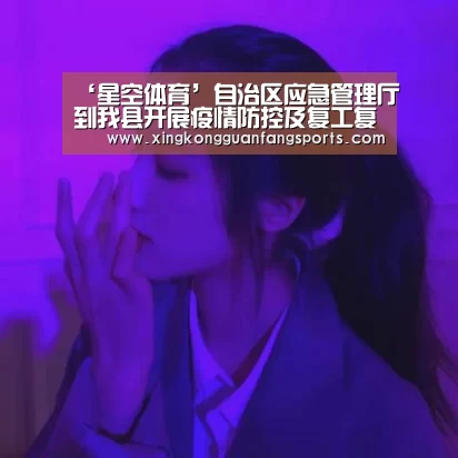 ‘星空体育’自治区应急管理厅到我县开展疫情防控及复工复产安全生产检查工作(图1) 星空体育
