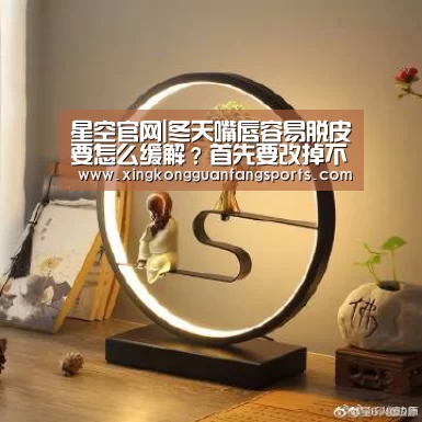 星空官网|冬天嘴唇容易脱皮要怎么缓解?首先要改掉不良的习惯(图2) 星空官方