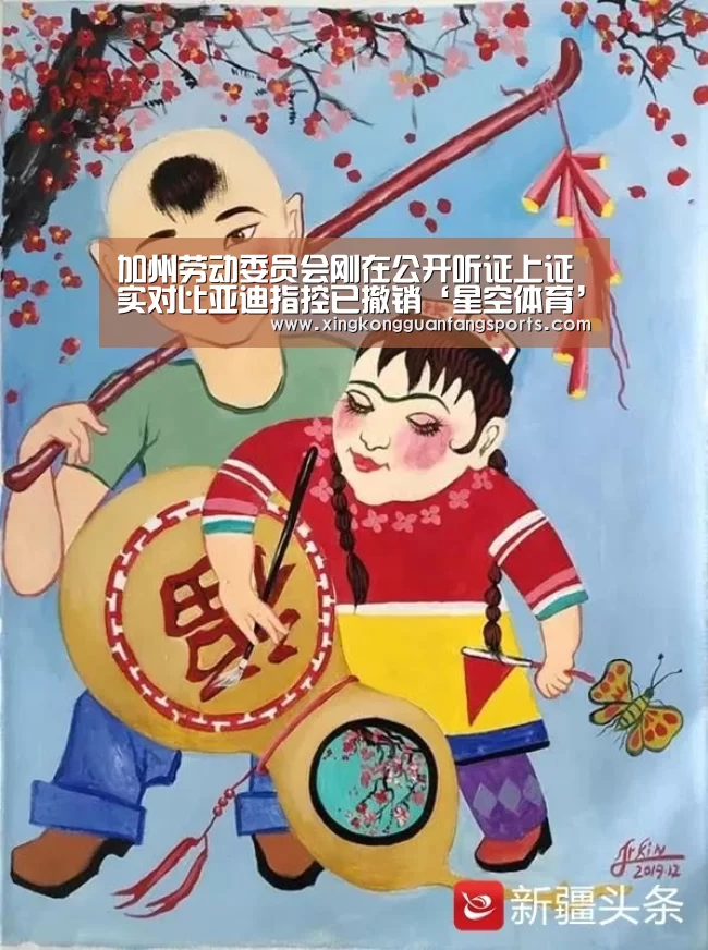 加州劳动委员会刚在公开听证上证实对比亚迪指控已撤销‘星空体育’(图2) 星空视讯