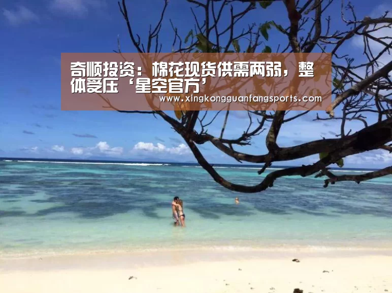 奇顺投资:棉花现货供需两弱,整体受压‘星空官方’(图1) 星空官网