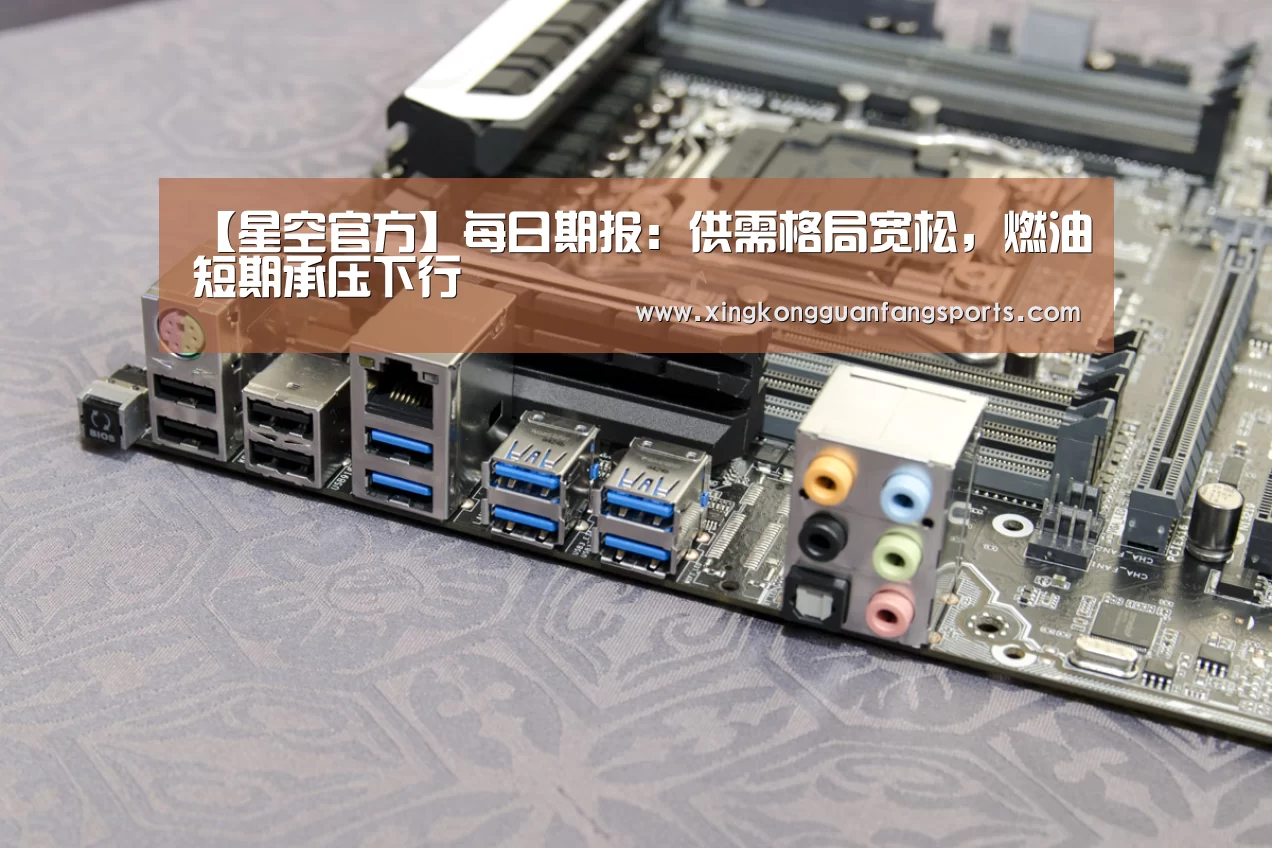 【星空官方】每日期报:供需格局宽松,燃油短期承压下行(图1) 星空视讯