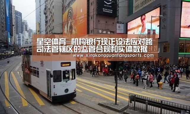 星空体育-机构银行现正设法应对跨司法管辖区的监管合规和实体数据管理问题(图1) 星空体育