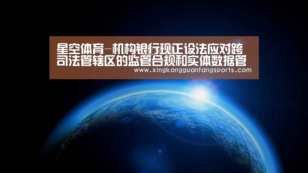 星空体育-机构银行现正设法应对跨司法管辖区的监管合规和实体数据管理问题(图2) 星空视讯