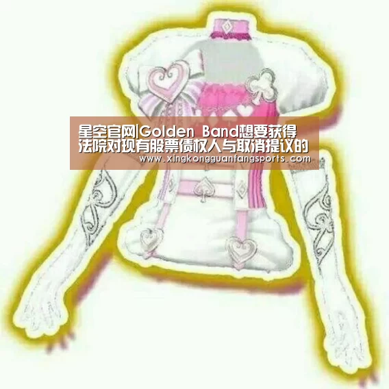 星空官网|Golden Band想要获得法院对现有股票债权人与取消提议的批准(图1) 星空体育