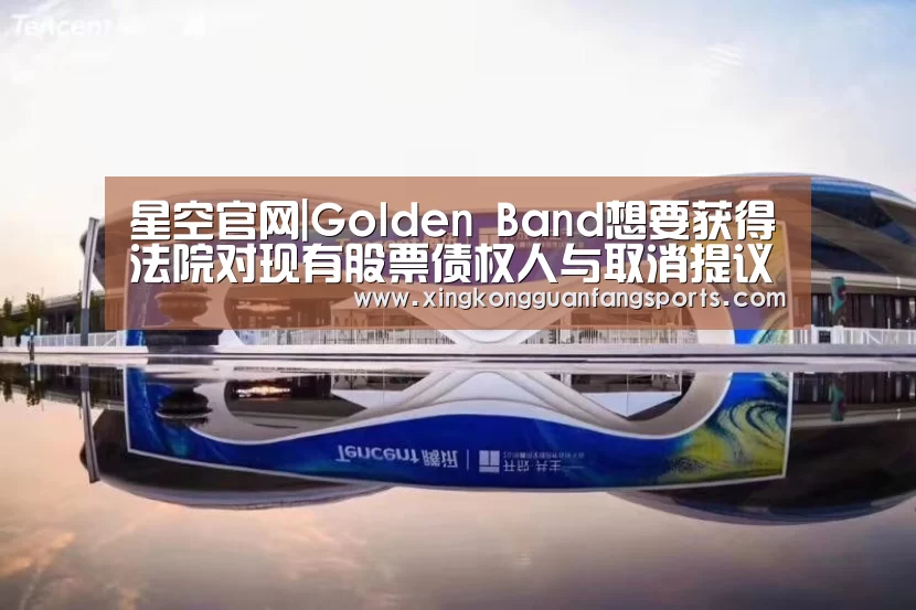 星空官网|Golden Band想要获得法院对现有股票债权人与取消提议的批准(图3) 星空官方