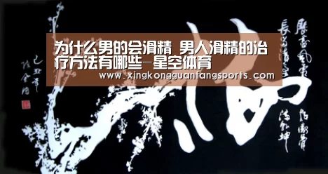为什么男的会滑精 男人滑精的治疗方法有哪些-星空体育(图4) 星空体育