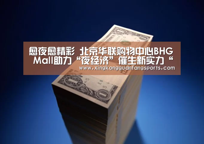 愈夜愈精彩 北京华联购物中心BHG Mall助力“夜经济”催生新实力“星空官方”(图3) 星空官网